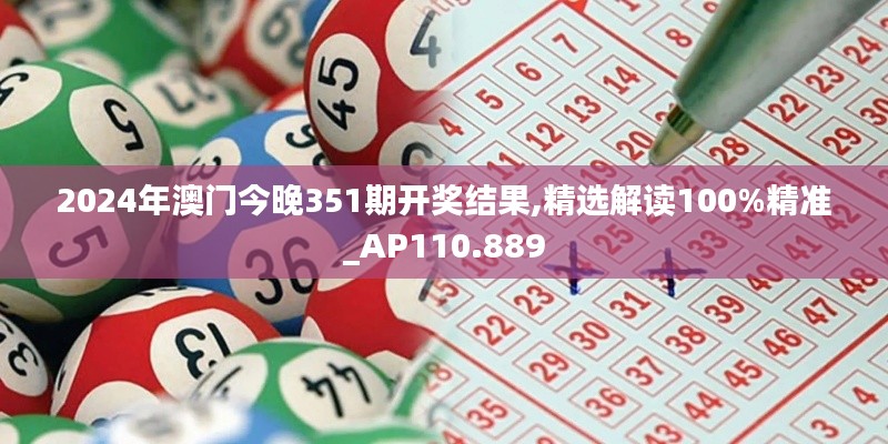 2024年澳門今晚351期開獎結(jié)果,精選解讀100%精準(zhǔn)_AP110.889