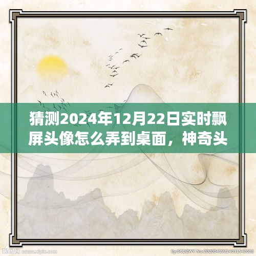 神奇之旅，揭秘2024年飄屏頭像魔法，實(shí)時(shí)飄屏頭像制作指南！