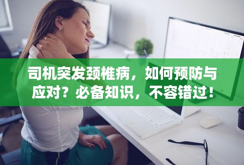 司機(jī)突發(fā)頸椎病，如何預(yù)防與應(yīng)對？必備知識，不容錯過！