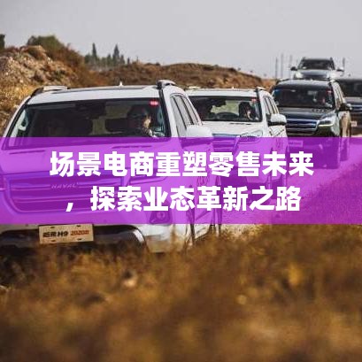 場景電商重塑零售未來，探索業(yè)態(tài)革新之路