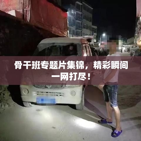 骨干班專題片集錦，精彩瞬間一網(wǎng)打盡！