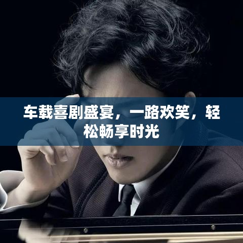 車載喜劇盛宴，一路歡笑，輕松暢享時(shí)光
