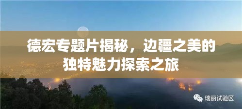 德宏專題片揭秘，邊疆之美的獨(dú)特魅力探索之旅