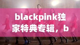blackpink獨家特典專輯，blackpink正規(guī)專輯特典什么區(qū)別 