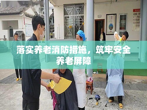 落實(shí)養(yǎng)老消防措施，筑牢安全養(yǎng)老屏障