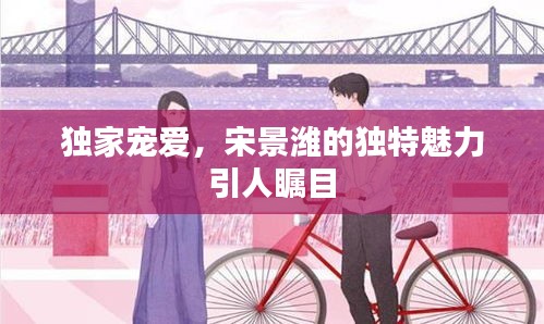 獨(dú)家寵愛(ài)，宋景濰的獨(dú)特魅力引人矚目