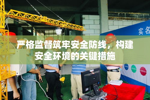 嚴格監(jiān)督筑牢安全防線，構建安全環(huán)境的關鍵措施