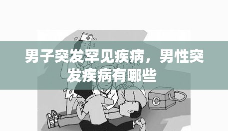 男子突發(fā)罕見(jiàn)疾病，男性突發(fā)疾病有哪些 