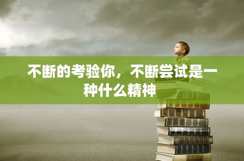 不斷的考驗(yàn)?zāi)悖粩鄧L試是一種什么精神 