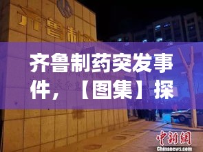 齊魯制藥突發(fā)事件，【圖集】探訪齊魯制藥發(fā)生事故藥廠:深夜仍有急救車輛 