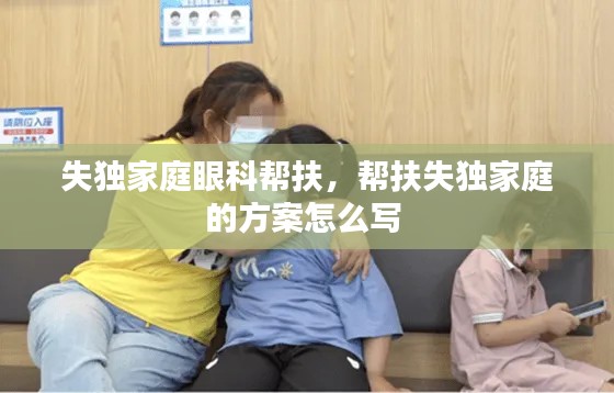 失獨(dú)家庭眼科幫扶，幫扶失獨(dú)家庭的方案怎么寫 