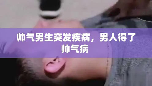 帥氣男生突發(fā)疾病，男人得了帥氣病 