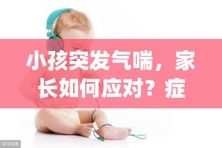 小孩突發(fā)氣喘，家長(zhǎng)如何應(yīng)對(duì)？癥狀與處理措施詳解