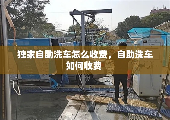 獨(dú)家自助洗車怎么收費(fèi)，自助洗車如何收費(fèi) 