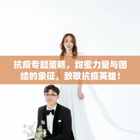 抗疫專題蛋糕，甜蜜力量與團(tuán)結(jié)的象征，致敬抗疫英雄！