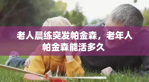 老人晨練突發(fā)帕金森，老年人帕金森能活多久 