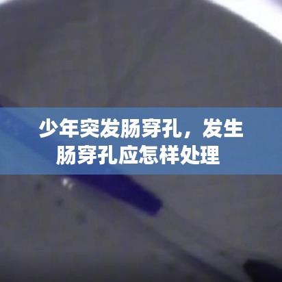 少年突發(fā)腸穿孔，發(fā)生腸穿孔應(yīng)怎樣處理 