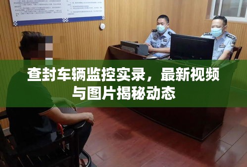 查封車輛監(jiān)控實錄，最新視頻與圖片揭秘動態(tài)