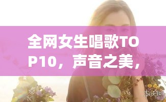 全網(wǎng)女生唱歌TOP10，聲音之美，感動(dòng)心靈之選