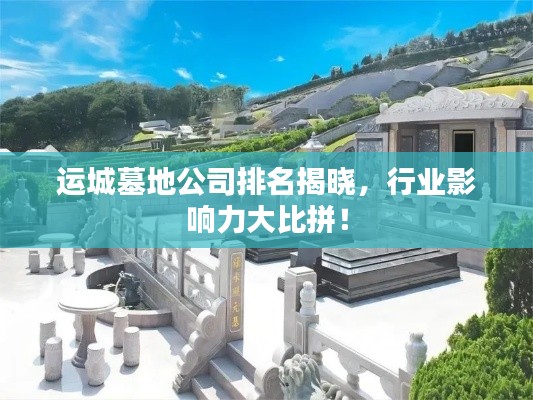 運(yùn)城墓地公司排名揭曉，行業(yè)影響力大比拼！