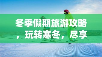 冬季假期旅游攻略，玩轉(zhuǎn)寒冬，盡享無(wú)限樂(lè)趣！