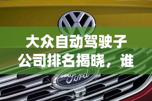 大眾自動(dòng)駕駛子公司排名揭曉，誰領(lǐng)風(fēng)騷？