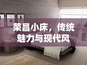 榮昌小床，傳統(tǒng)魅力與現(xiàn)代風(fēng)尚的絕佳融合