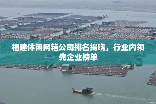 福建休閑網(wǎng)箱公司排名揭曉，行業(yè)內(nèi)領(lǐng)先企業(yè)榜單