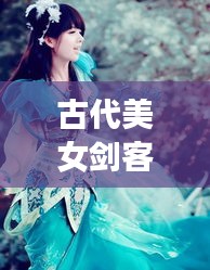古代美女劍客風(fēng)云榜，十大劍俠驚艷排名！