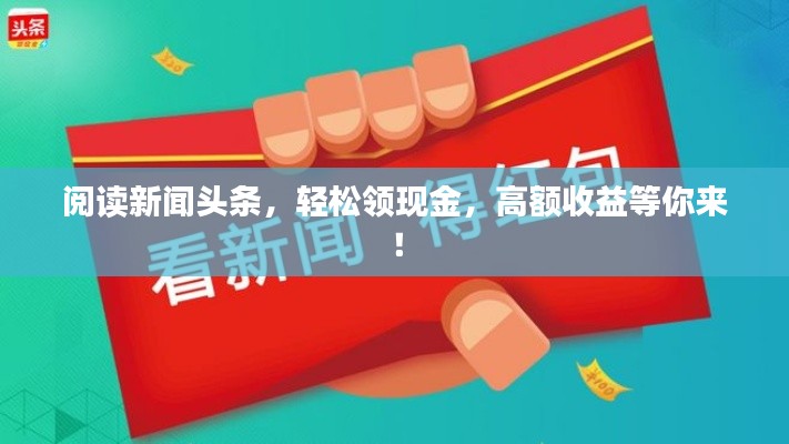 閱讀新聞?lì)^條，輕松領(lǐng)現(xiàn)金，高額收益等你來(lái)！