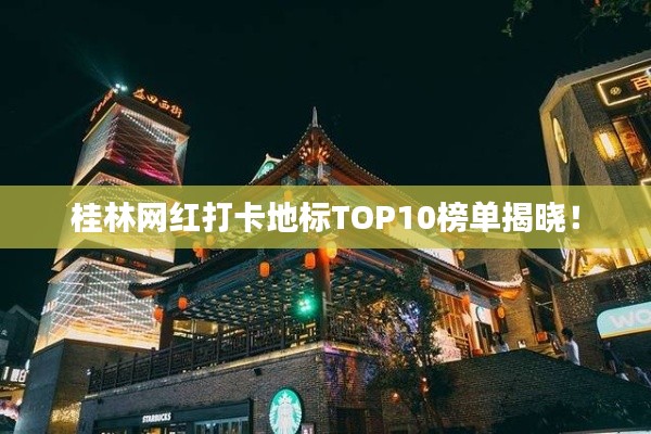 桂林網(wǎng)紅打卡地標(biāo)TOP10榜單揭曉！