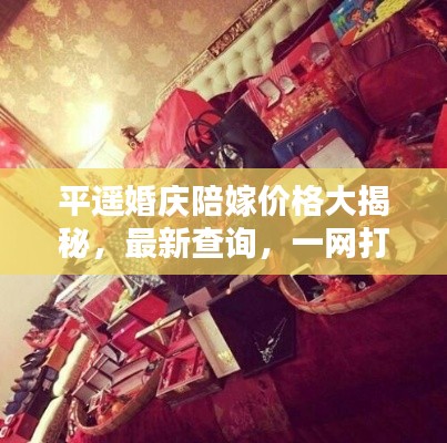 平遙婚慶陪嫁價(jià)格大揭秘，最新查詢，一網(wǎng)打盡！