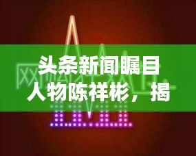頭條新聞矚目人物陳祥彬，揭秘他的故事與影響力