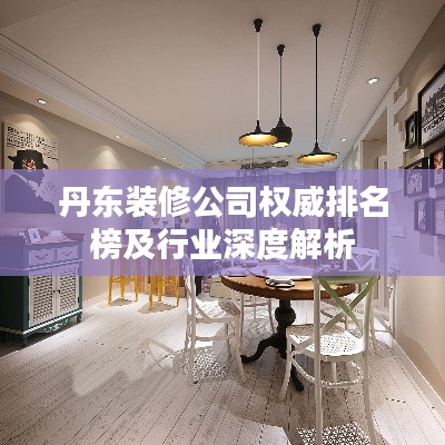 丹東裝修公司權(quán)威排名榜及行業(yè)深度解析
