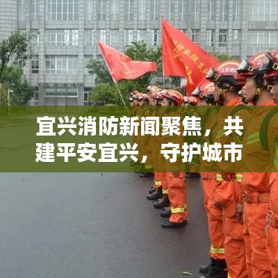宜興消防新聞聚焦，共建平安宜興，守護(hù)城市安全防線