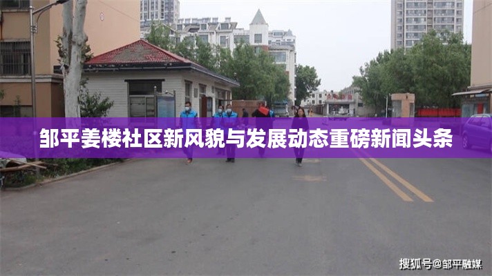 鄒平姜樓社區(qū)新風(fēng)貌與發(fā)展動態(tài)重磅新聞頭條
