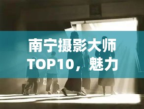 南寧攝影大師TOP10，魅力與技藝揭秘