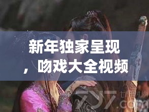 新年獨(dú)家呈現(xiàn)，吻戲大全視頻在線觀看，甜蜜愛情瞬間大放送