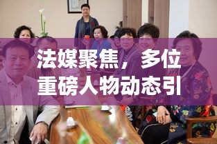 法媒聚焦，多位重磅人物動(dòng)態(tài)引發(fā)密切關(guān)注