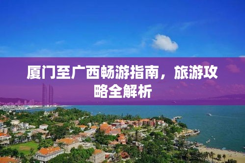 廈門(mén)至廣西暢游指南，旅游攻略全解析