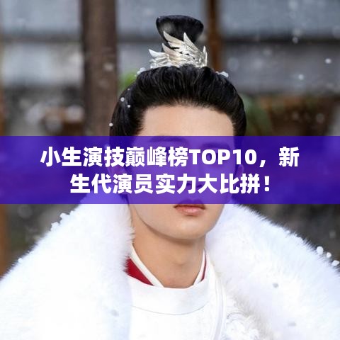 小生演技巔峰榜TOP10，新生代演員實(shí)力大比拼！