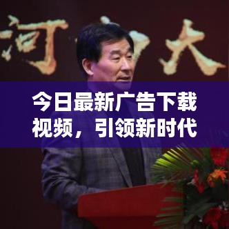 今日最新廣告下載視頻，引領(lǐng)新時(shí)代的宣傳風(fēng)暴！
