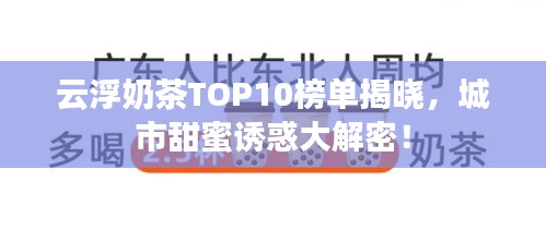 云浮奶茶TOP10榜單揭曉，城市甜蜜誘惑大解密！