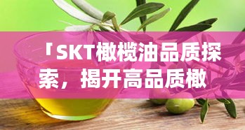 「SKT橄欖油品質(zhì)探索，揭開高品質(zhì)橄欖油的神秘面紗」