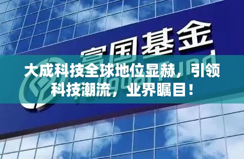 大成科技全球地位顯赫，引領(lǐng)科技潮流，業(yè)界矚目！