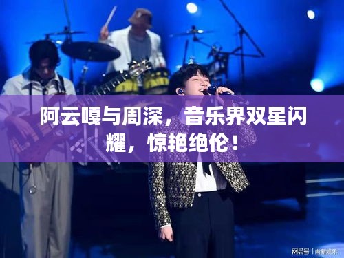 阿云嘎與周深，音樂界雙星閃耀，驚艷絕倫！