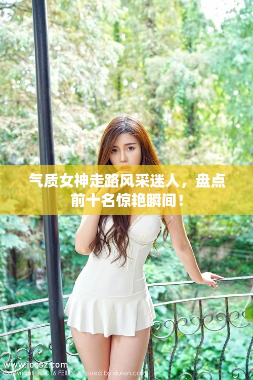 氣質(zhì)女神走路風(fēng)采迷人，盤(pán)點(diǎn)前十名驚艷瞬間！