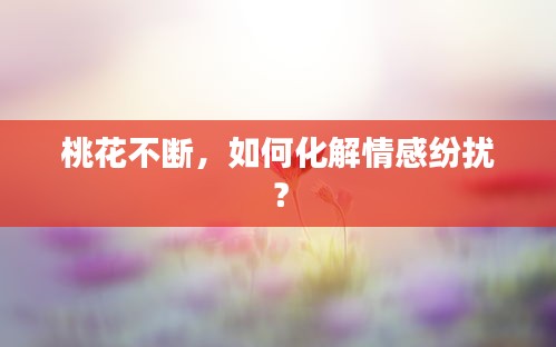 桃花不斷，如何化解情感紛擾？