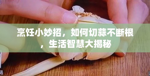 烹飪小妙招，如何切蒜不斷根，生活智慧大揭秘
