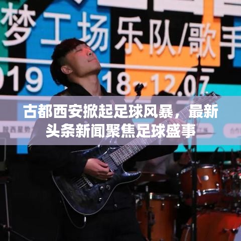 古都西安掀起足球風暴，最新頭條新聞聚焦足球盛事